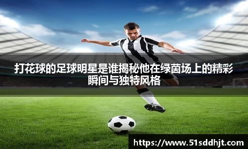 打花球的足球明星是谁揭秘他在绿茵场上的精彩瞬间与独特风格