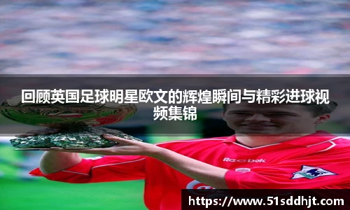 回顾英国足球明星欧文的辉煌瞬间与精彩进球视频集锦