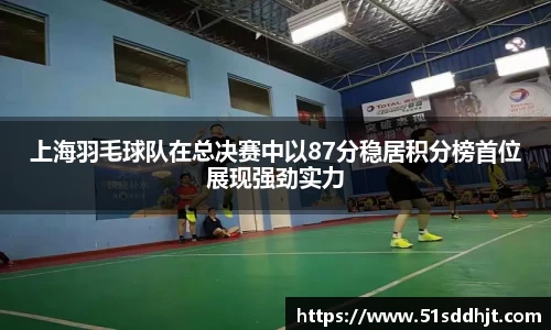 上海羽毛球队在总决赛中以87分稳居积分榜首位展现强劲实力