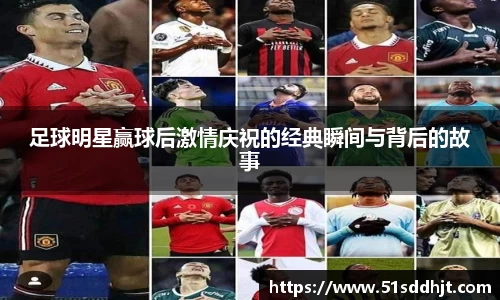 足球明星赢球后激情庆祝的经典瞬间与背后的故事